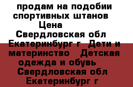 продам на подобии спортивных штанов › Цена ­ 300 - Свердловская обл., Екатеринбург г. Дети и материнство » Детская одежда и обувь   . Свердловская обл.,Екатеринбург г.